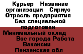 Курьер › Название организации ­ Сириус › Отрасль предприятия ­ Без специальной подготовки › Минимальный оклад ­ 80 000 - Все города Работа » Вакансии   . Пензенская обл.